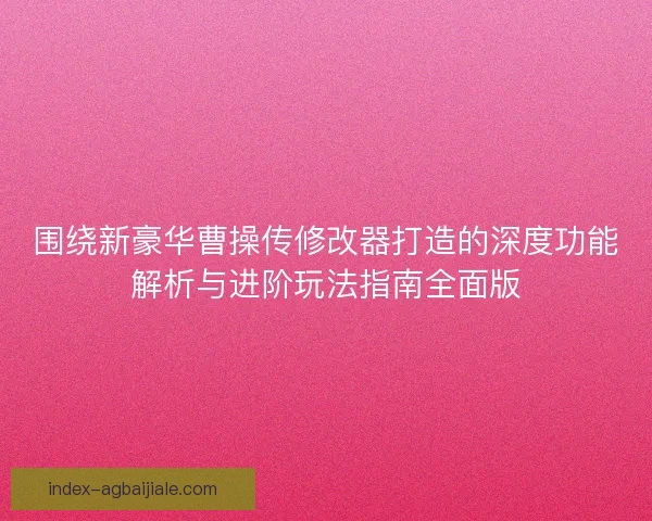 围绕新豪华曹操传修改器打造的深度功能解析与进阶玩法指南全面版