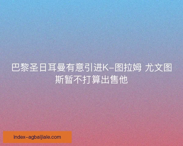 巴黎圣日耳曼有意引进K-图拉姆 尤文图斯暂不打算出售他