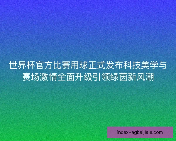 世界杯官方比赛用球正式发布科技美学与赛场激情全面升级引领绿茵新风潮